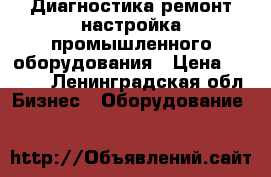 Диагностика,ремонт,настройка промышленного оборудования › Цена ­ 1 500 - Ленинградская обл. Бизнес » Оборудование   